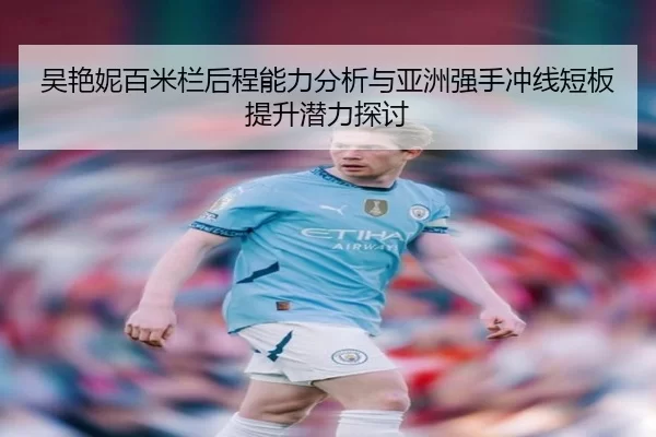 吴艳妮百米栏后程能力分析与亚洲强手冲线短板提升潜力探讨